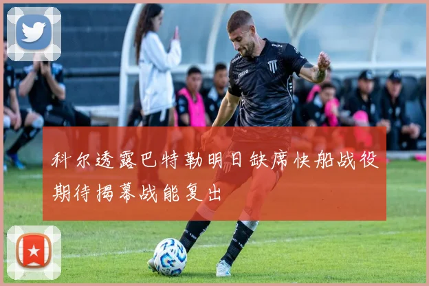 科尔透露巴特勒明日缺席快船战役期待揭幕战能复出