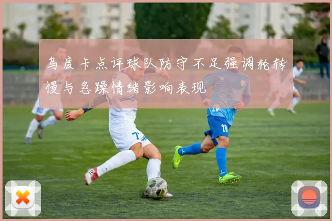 乌度卡点评球队防守不足强调轮转慢与急躁情绪影响表现