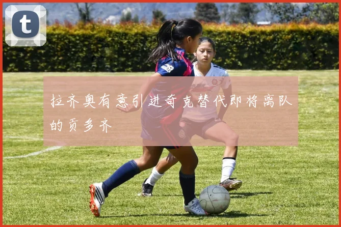 拉齐奥有意引进奇克替代即将离队的贡多齐