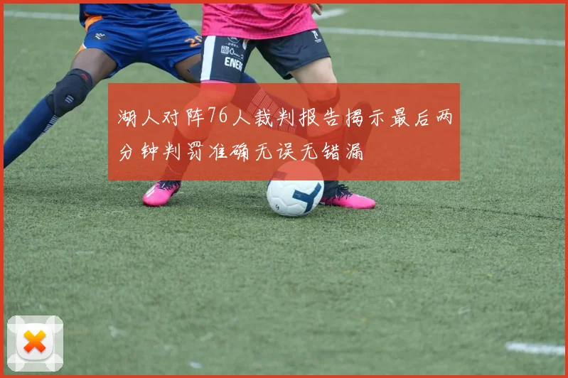 湖人对阵76人裁判报告揭示最后两分钟判罚准确无误无错漏