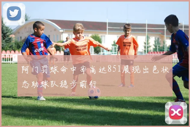 阿门罚球命中率高达851展现出色状态助球队稳步前行