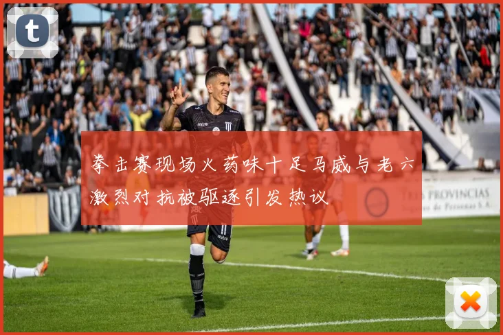 拳击赛现场火药味十足马威与老六激烈对抗被驱逐引发热议