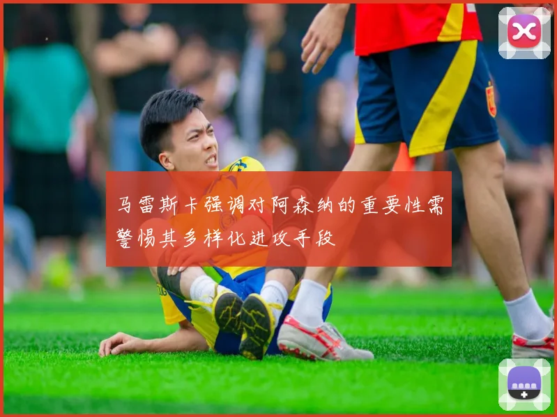 马雷斯卡强调对阿森纳的重要性需警惕其多样化进攻手段