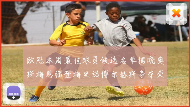 欧冠本周最佳球员候选名单揭晓奥斯梅恩福登梅里诺博尔赫斯争夺荣誉