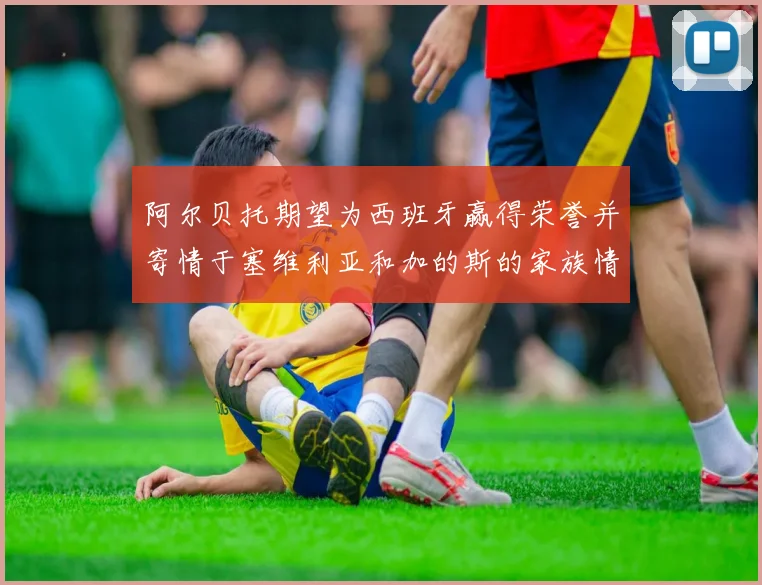 阿尔贝托期望为西班牙赢得荣誉并寄情于塞维利亚和加的斯的家族情怀