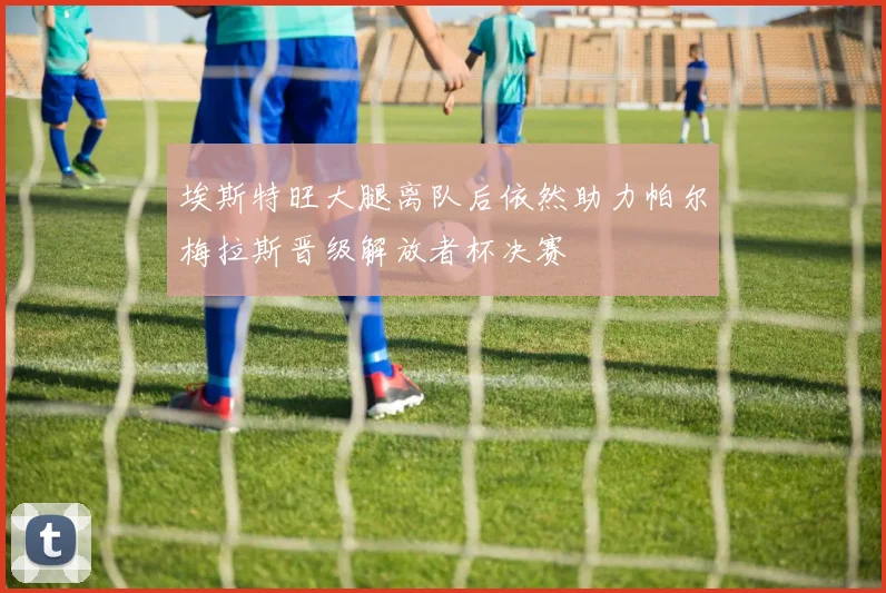埃斯特旺大腿离队后依然助力帕尔梅拉斯晋级解放者杯决赛