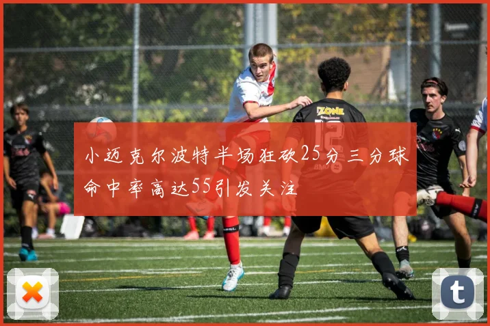 小迈克尔波特半场狂砍25分三分球命中率高达55引发关注