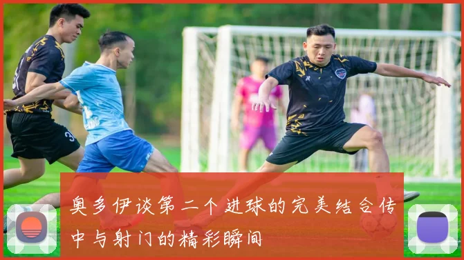 奥多伊谈第二个进球的完美结合传中与射门的精彩瞬间