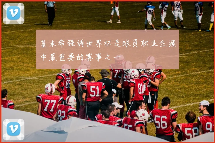 基米希强调世界杯是球员职业生涯中最重要的赛事之一