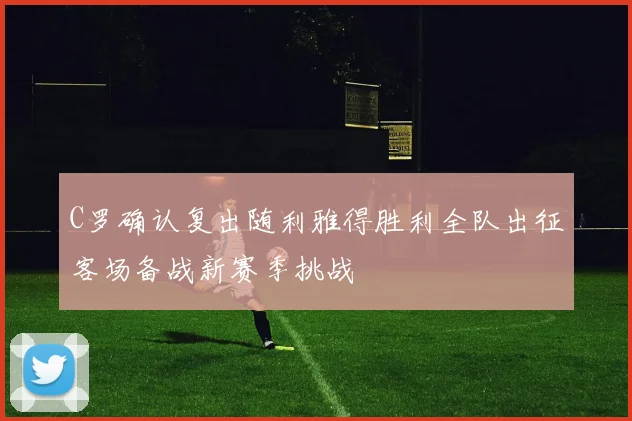 C罗确认复出随利雅得胜利全队出征客场备战新赛季挑战