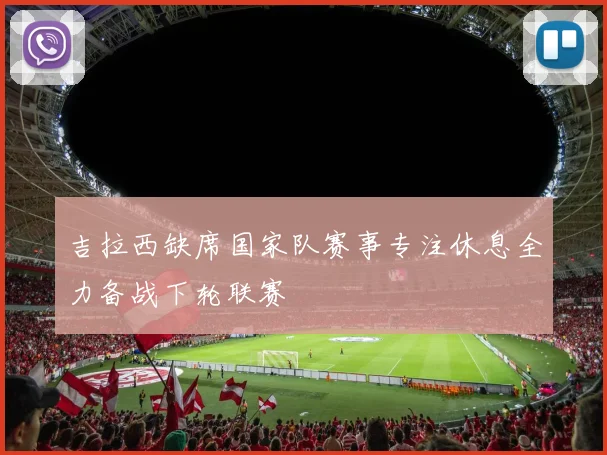 吉拉西缺席国家队赛事专注休息全力备战下轮联赛