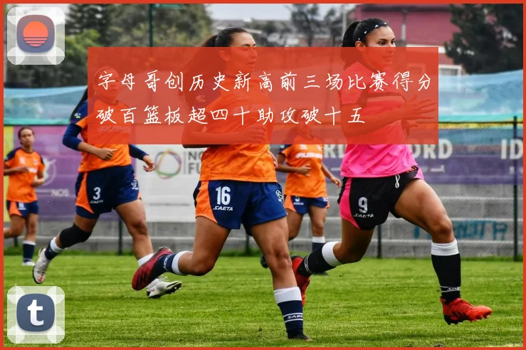 字母哥创历史新高前三场比赛得分破百篮板超四十助攻破十五