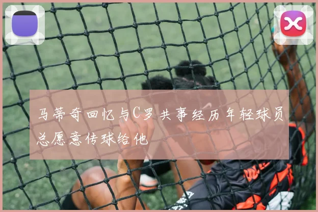 马蒂奇回忆与C罗共事经历年轻球员总愿意传球给他