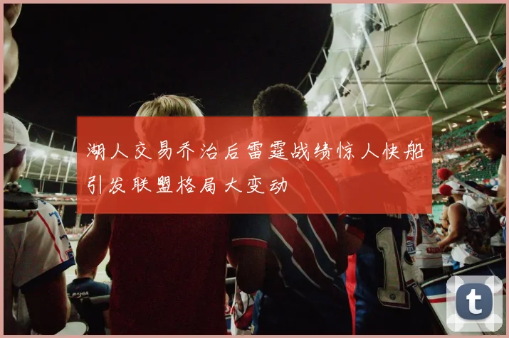 湖人交易乔治后雷霆战绩惊人快船引发联盟格局大变动