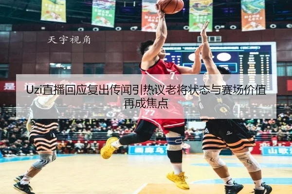 Uzi直播回应复出传闻引热议老将状态与赛场价值再成焦点